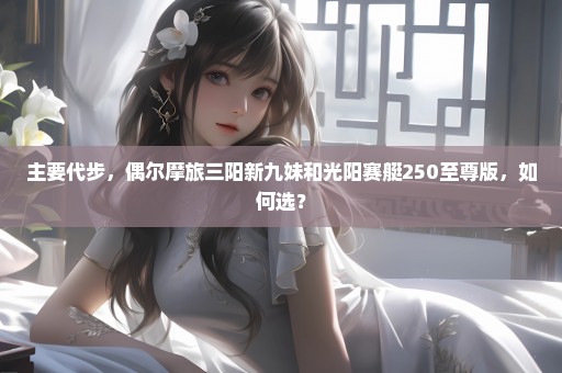 主要代步，偶尔摩旅三阳新九妹和光阳赛艇250至尊版，如何选？