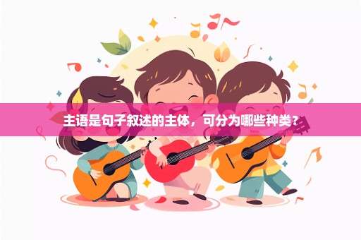 主语是句子叙述的主体，可分为哪些种类？