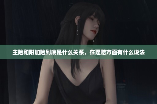 主险和附加险到底是什么关系，在理赔方面有什么说法