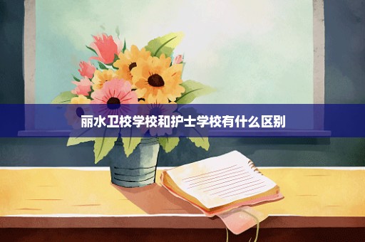 丽水卫校学校和护士学校有什么区别