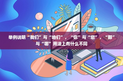 举例说明“我们”与“咱们”，“你”与“您”，“那”与“哪”用法上有什么不同
