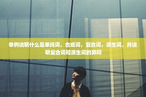 举例说明什么是单纯词，合成词，复合词，派生词，并说明复合词和派生词的异同