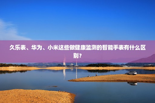 久乐表、华为、小米这些做健康监测的智能手表有什么区别？