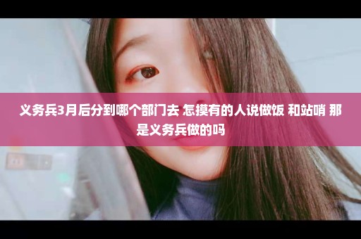 义务兵3月后分到哪个部门去 怎摸有的人说做饭 和站哨 那是义务兵做的吗