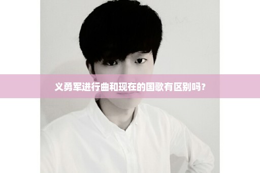 义勇军进行曲和现在的国歌有区别吗？