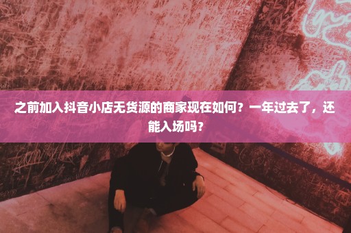 之前加入抖音小店无货源的商家现在如何？一年过去了，还能入场吗？