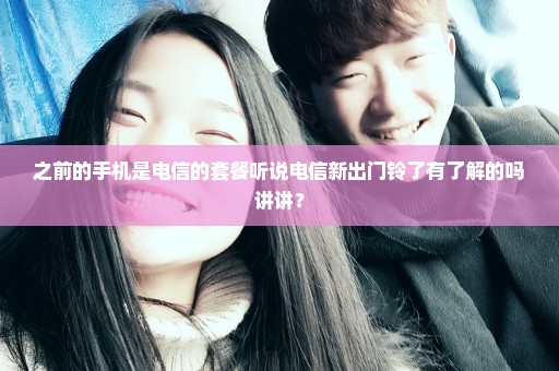 之前的手机是电信的套餐听说电信新出门铃了有了解的吗讲讲？