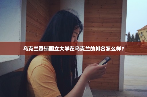 乌克兰基辅国立大学在乌克兰的排名怎么样？