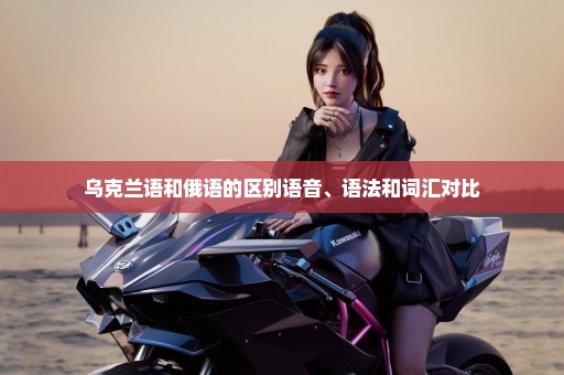 乌克兰语和俄语的区别语音、语法和词汇对比