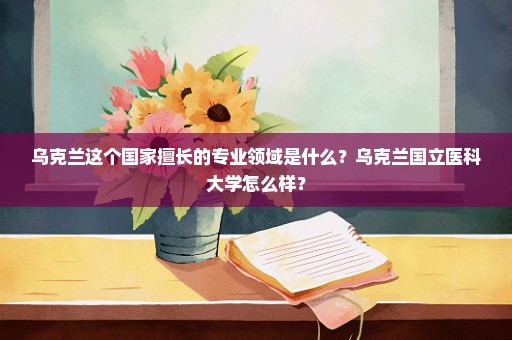 乌克兰这个国家擅长的专业领域是什么？乌克兰国立医科大学怎么样？