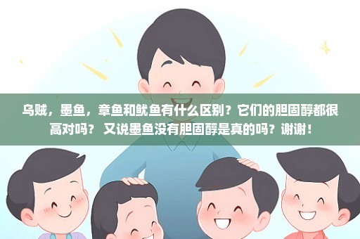乌贼，墨鱼，章鱼和鱿鱼有什么区别？它们的胆固醇都很高对吗？ 又说墨鱼没有胆固醇是真的吗？谢谢！