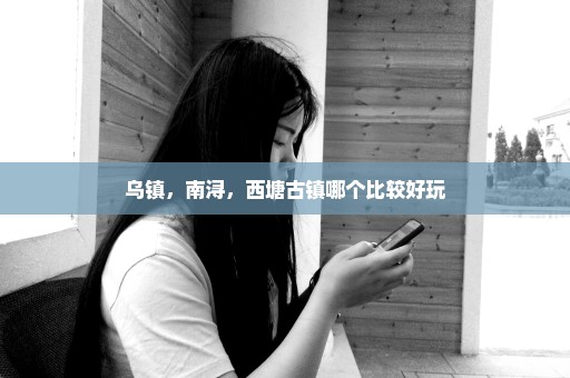 乌镇，南浔，西塘古镇哪个比较好玩