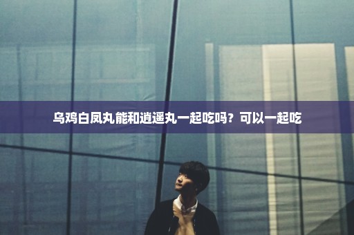 乌鸡白凤丸能和逍遥丸一起吃吗？可以一起吃