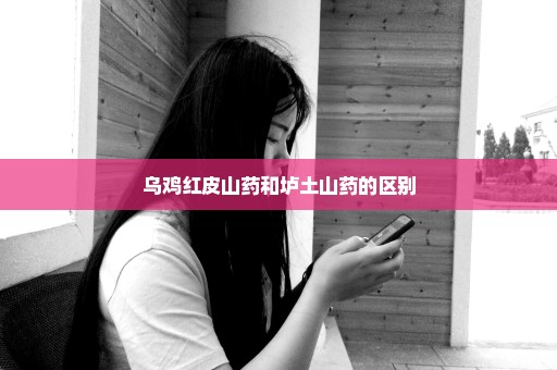 乌鸡红皮山药和垆土山药的区别
