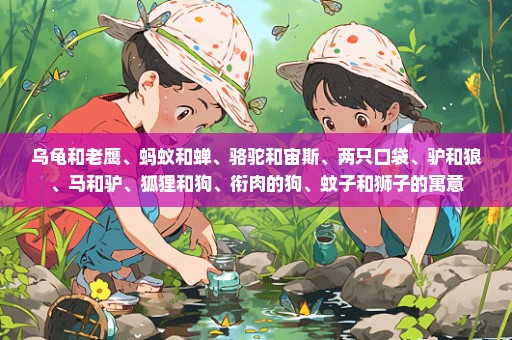 乌龟和老鹰、蚂蚁和蝉、骆驼和宙斯、两只口袋、驴和狼、马和驴、狐狸和狗、衔肉的狗、蚊子和狮子的寓意