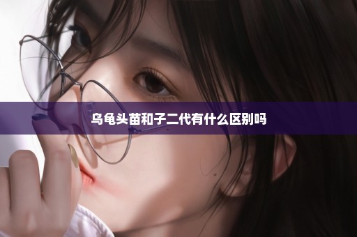 乌龟头苗和子二代有什么区别吗