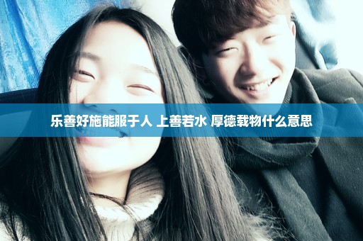 乐善好施能服于人 上善若水 厚德载物什么意思