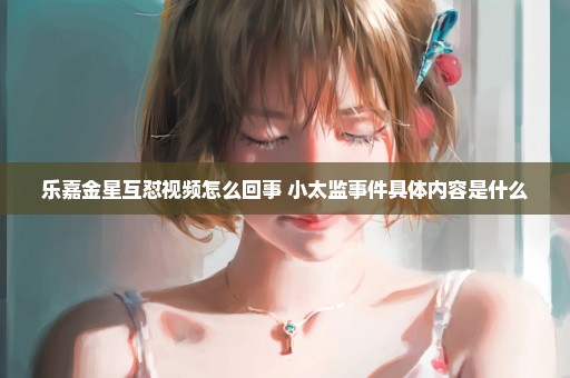 乐嘉金星互怼视频怎么回事 小太监事件具体内容是什么
