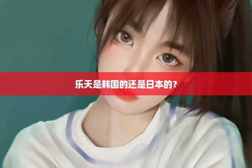 乐天是韩国的还是日本的？