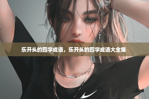 乐开头的四字成语，乐开头的四字成语大全集 