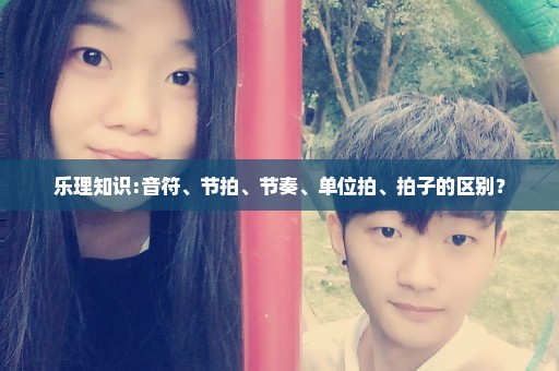 乐理知识:音符、节拍、节奏、单位拍、拍子的区别？