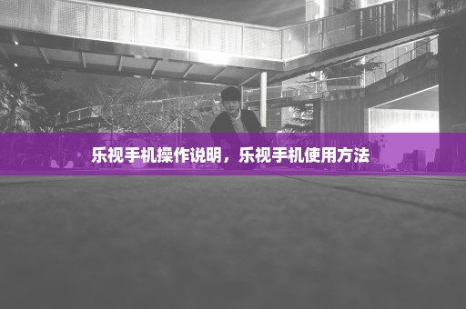 乐视手机操作说明，乐视手机使用方法 