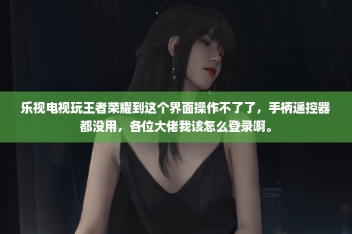 乐视电视玩王者荣耀到这个界面操作不了了，手柄遥控器都没用，各位大佬我该怎么登录啊。