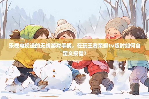 乐视电视送的无线游戏手柄，在玩王者荣耀tv版时如何自定义按键？
