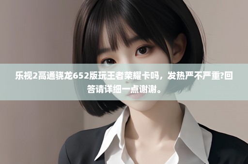 乐视2高通骁龙652版玩王者荣耀卡吗，发热严不严重?回答请详细一点谢谢。
