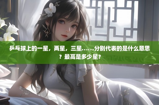 乒乓球上的一星，两星，三星……分别代表的是什么意思？最高是多少星？