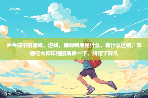 乒乓球中的端线，边线，底线到底是什么，有什么区别，求哪位大神详细的解释一下，纠结了好久
