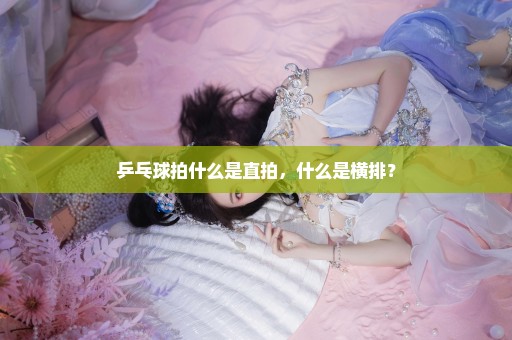 乒乓球拍什么是直拍，什么是横排？