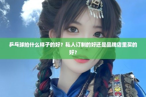 乒乓球拍什么样子的好？私人订制的好还是品牌店里买的好？