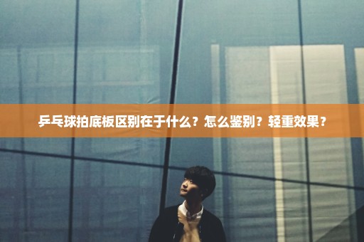 乒乓球拍底板区别在于什么？怎么鉴别？轻重效果？