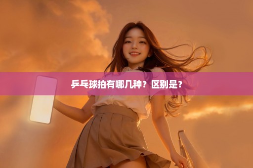 乒乓球拍有哪几种？区别是？