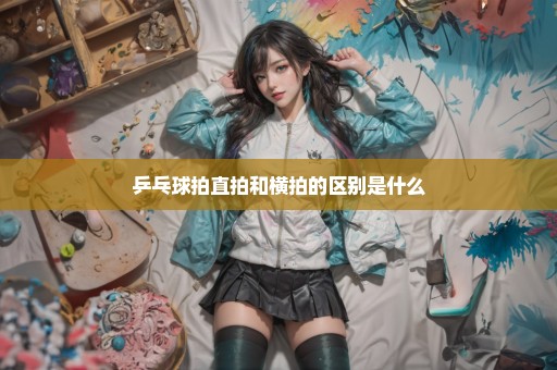 乒乓球拍直拍和横拍的区别是什么