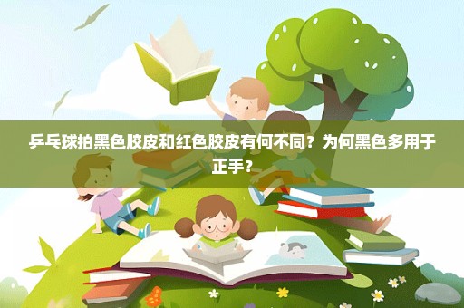 乒乓球拍黑色胶皮和红色胶皮有何不同？为何黑色多用于正手？