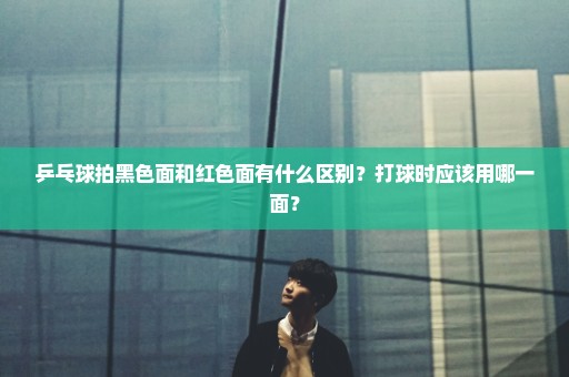 乒乓球拍黑色面和红色面有什么区别？打球时应该用哪一面？
