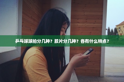 乒乓球球拍分几种？胶片分几种？各有什么特点？