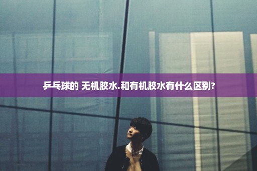 乒乓球的 无机胶水.和有机胶水有什么区别?