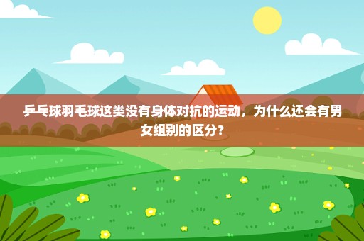 乒乓球羽毛球这类没有身体对抗的运动，为什么还会有男女组别的区分？