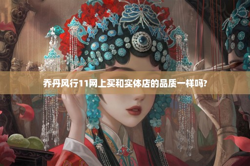 乔丹风行11网上买和实体店的品质一样吗?