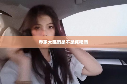 乔家大院酒是不是纯粮酒