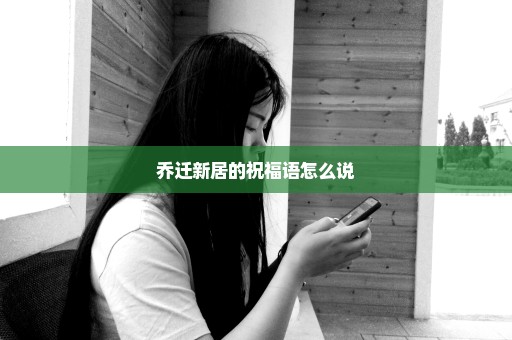 乔迁新居的祝福语怎么说