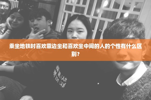 乘坐地铁时喜欢靠边坐和喜欢坐中间的人的个性有什么区别？