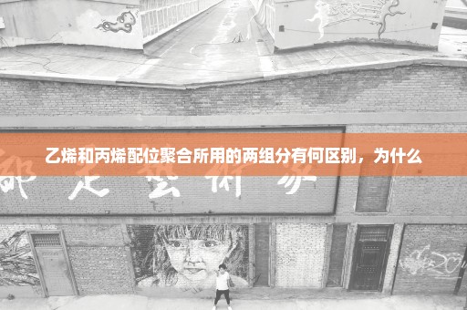 乙烯和丙烯配位聚合所用的两组分有何区别，为什么