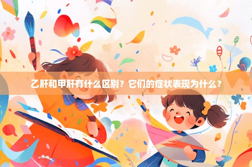 乙肝和甲肝有什么区别？它们的症状表现为什么？