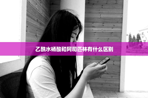 乙酰水杨酸和阿司匹林有什么区别