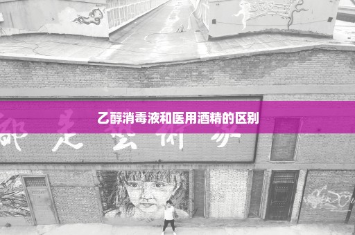 乙醇消毒液和医用酒精的区别