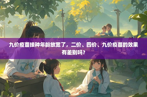 九价疫苗接种年龄放宽了，二价、四价、九价疫苗的效果有差别吗？
